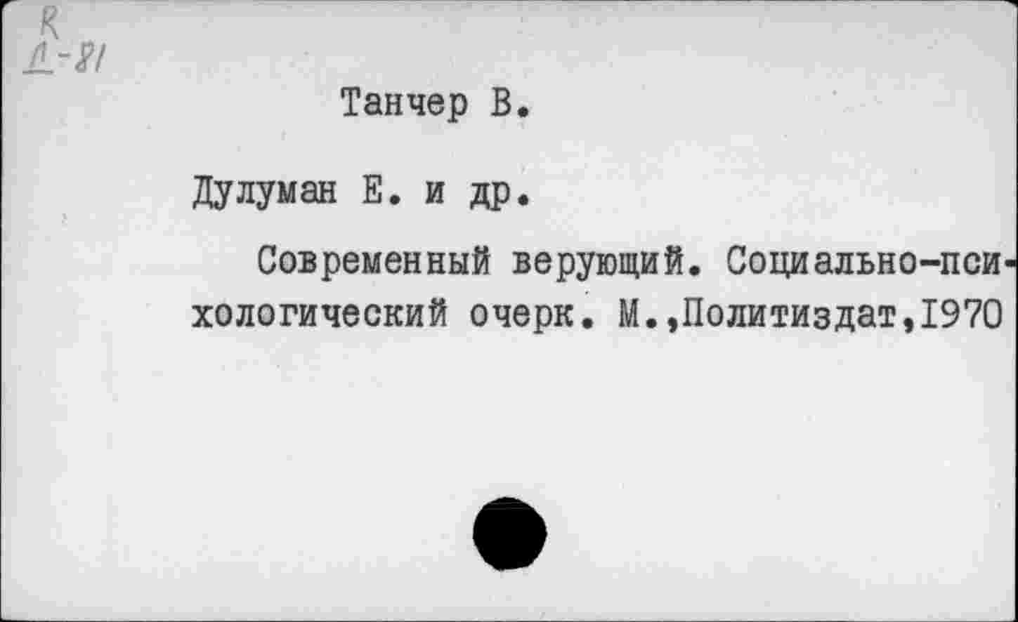 ﻿Танчер В.
Дулуман Е. и др.
Современный верующий. Социально-пси хологический очерк. М.,Политиздат,1970